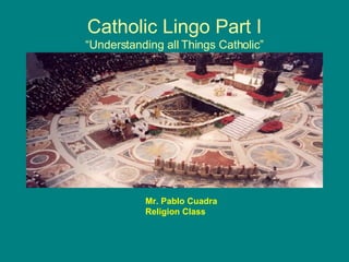 Catholic Lingo Part I “Understanding all Things Catholic” Mr. Pablo Cuadra Religion Class 