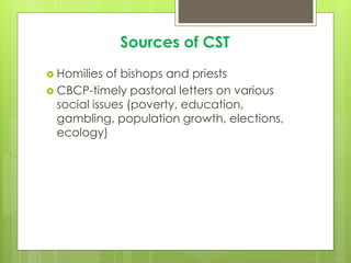 Sources of CST
 Homilies of bishops and priests
 CBCP-timely pastoral letters on various
social issues (poverty, education,
gambling, population growth, elections,
ecology)
 