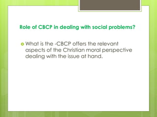 Role of CBCP in dealing with social problems?
 What is the -CBCP offers the relevant
aspects of the Christian moral perspective
dealing with the issue at hand.
 