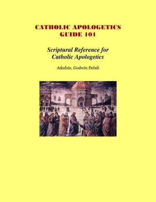 CATHOLIC APOLOGETICS
     GUIDE 101

  Scriptural Reference for
   Catholic Apologetics
     Adadzie, Godwin Delali
 