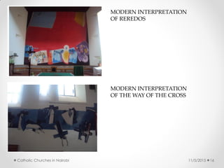 11/5/2015Catholic Churches in Nairobi 16
MODERN INTERPRETATION
OF REREDOS
MODERN INTERPRETATION
OF THE WAY OF THE CROSS
 