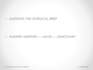 • QUESTION: THE LITURGICAL BRIEF
• ANSWER: NARTHEX------NAVE------SANCTUARY
11/5/2015Catholic Churches in Nairobi 3
 