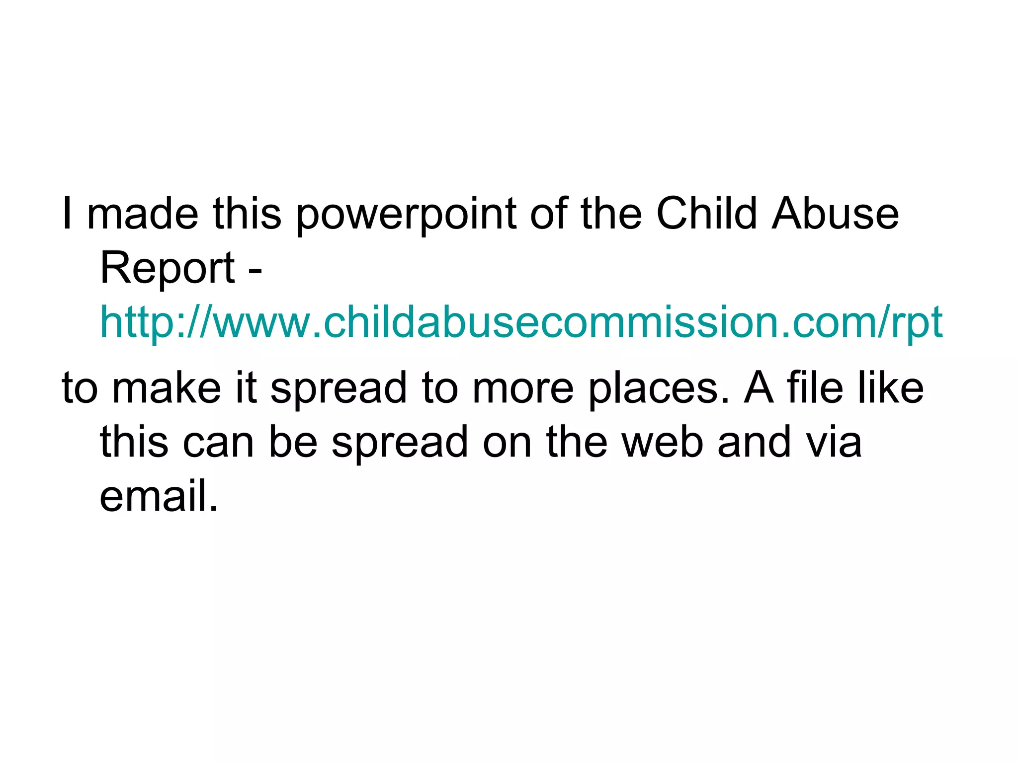 I made this powerpoint of the Child Abuse Report -  http://www.childabusecommission.com/rpt to make it spread to more places. A file like this can be spread on the web and via email.  