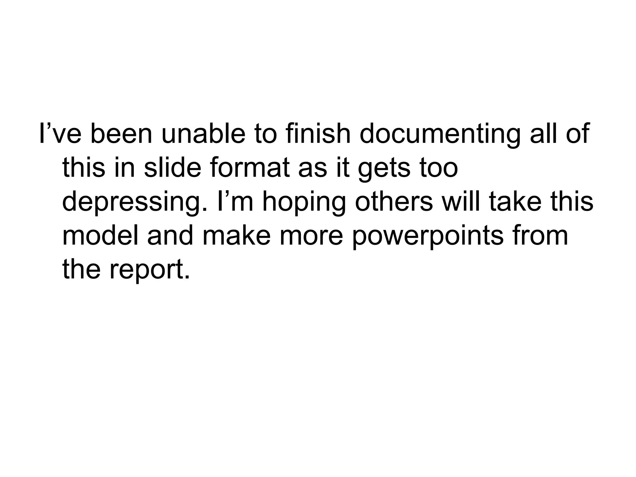 I’ve been unable to finish documenting all of this in slide format as it gets too depressing. I’m hoping others will take this model and make more powerpoints from the report. 