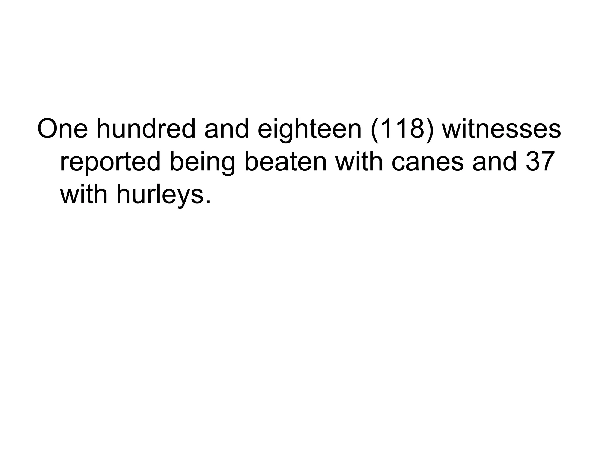 One hundred and eighteen (118) witnesses reported being beaten with canes and 37 with hurleys.  