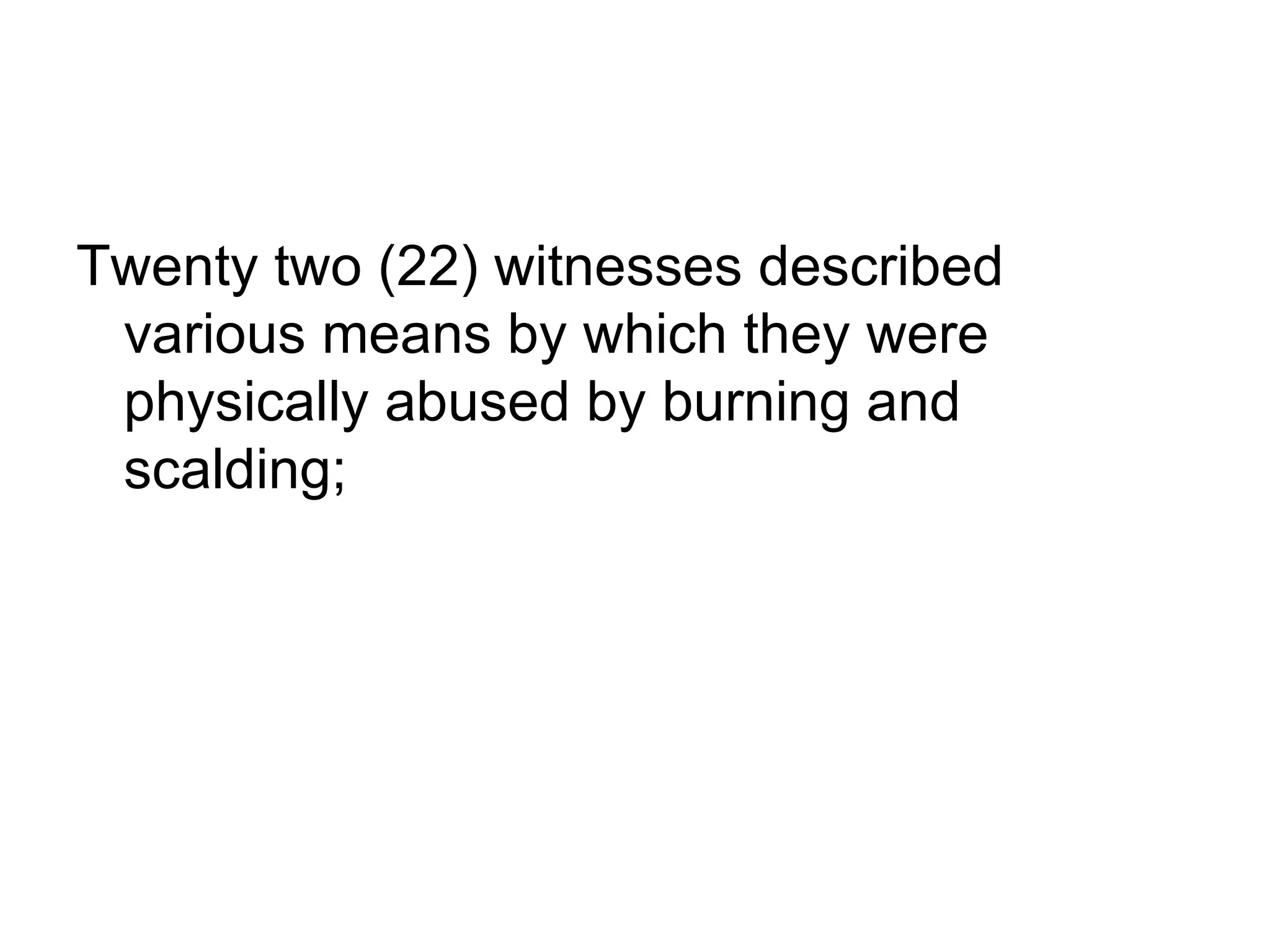 Twenty two (22) witnesses described various means by which they were physically abused by burning and scalding;  