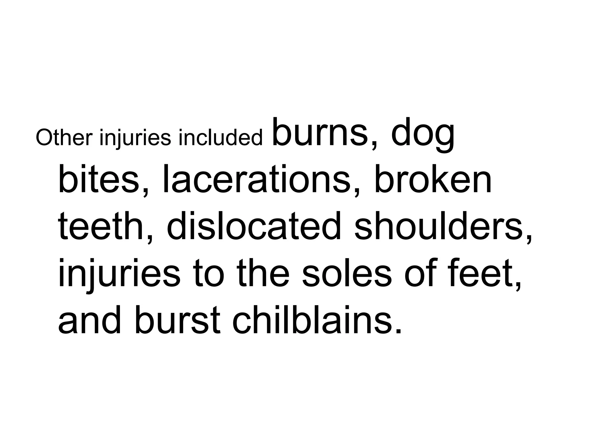 Other injuries included   burns, dog bites, lacerations, broken teeth, dislocated shoulders, injuries to the soles of feet, and burst chilblains. 