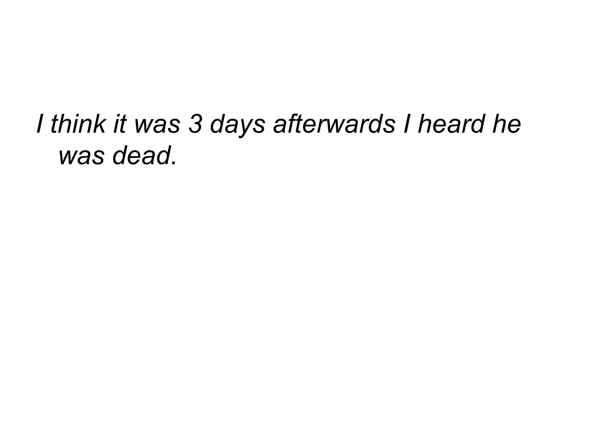 I think it was 3 days afterwards I heard he was dead. 