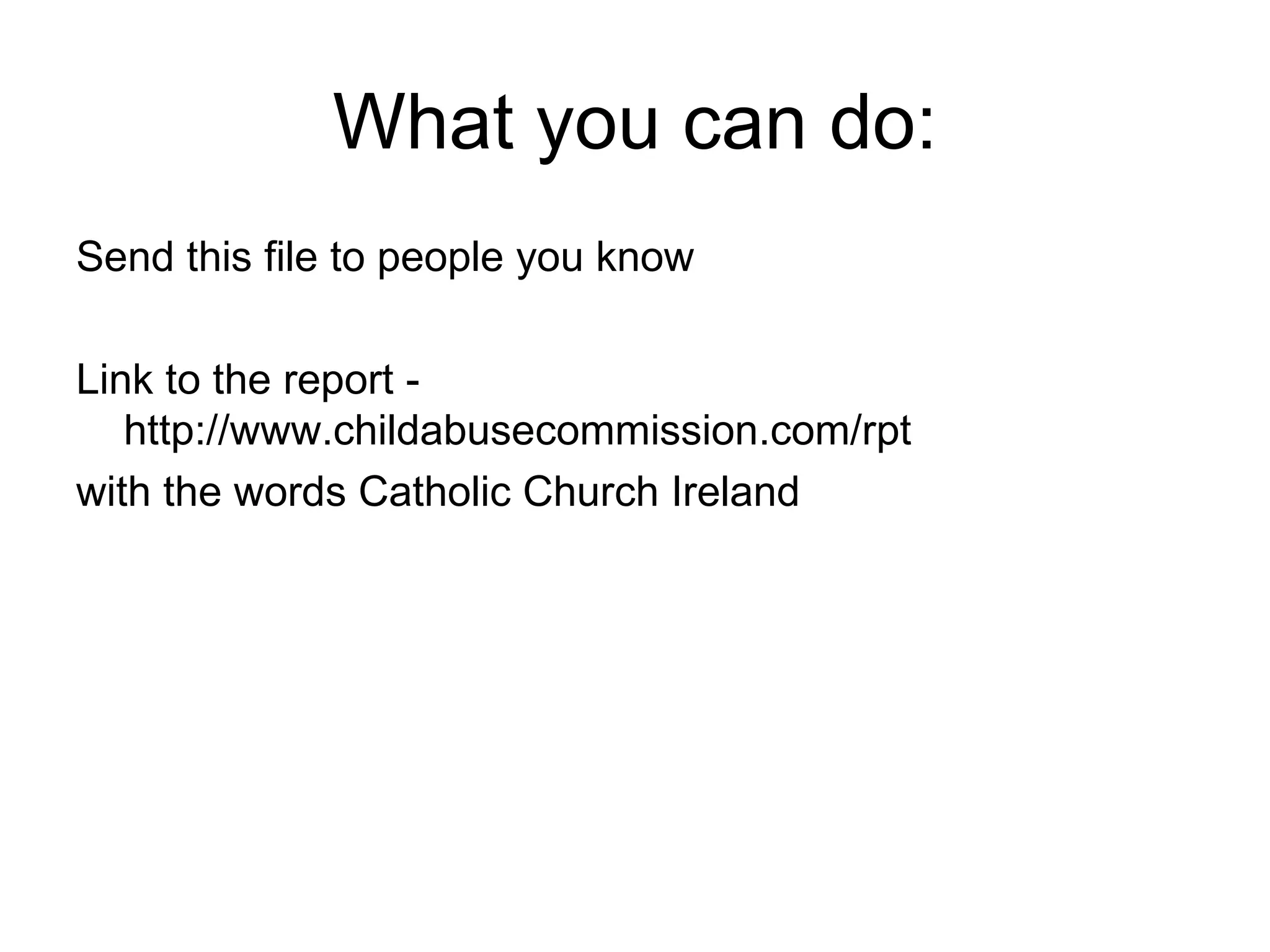 What you can do: Send this file to people you know Link to the report - http://www.childabusecommission.com/rpt with the words Catholic Church Ireland 