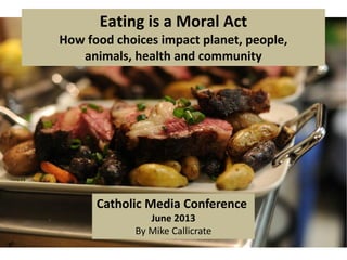Eating is a Moral Act
How food choices impact planet, people,
animals, health and community
Catholic Media Conference
June 2013
By Mike Callicrate
 