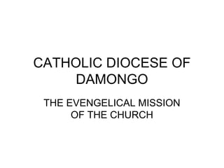 CATHOLIC DIOCESE OF
DAMONGO
THE EVENGELICAL MISSION
OF THE CHURCH
 