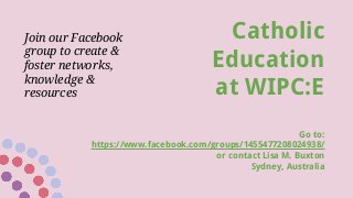 Catholic
Education
at WIPC:E
Go to:
https://www.facebook.com/groups/1455477208024938/
or contact Lisa M. Buxton
Sydney, Australia
Join our Facebook
group to create &
foster networks,
knowledge &
resources
 