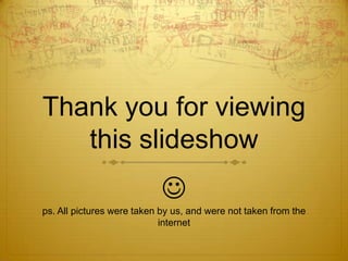 Thank you for viewing
   this slideshow
                            
ps. All pictures were taken by us, and were not taken from the
                            internet
 
