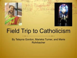 Field Trip to Catholicism  By Telayna Gordon, Marieka Turner, and Marie Rohrbacher  