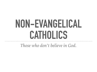 NON-EVANGELICAL
CATHOLICS
Those who don’t believe in God.
 