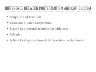 DIFFERENCE BETWEEN PROTESTANTISM AND CATHOLICISM
➤ Scripture and Tradition
➤ Grace and Human Cooperation
➤ Have a less personal relationship with Jesus
➤ Salvation
➤ believe God speaks through the teachings in the church
 