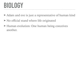 ➤ Adam and eve is just a representative of human kind
➤ No oﬃcial stand where life originated
➤ Human evolution: One human being conceives
another.
BIOLOGY
 