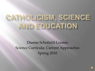 Catholicism, Science and education Dianne Schofield-Loomis Science Curricula: Current Approaches Spring 2010 
