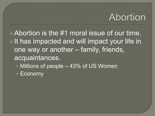 Abortion is the #1 moral issue of our time. 
 It has impacted and will impact your life in 
one way or another – family, friends, 
acquaintances. 
• Millions of people – 43% of US Women 
• Economy 
 