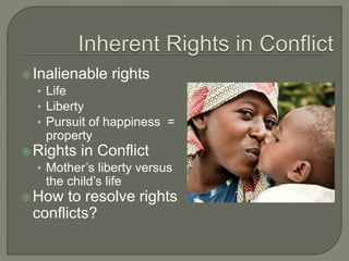 Inalienable rights 
• Life 
• Liberty 
• Pursuit of happiness = 
property 
Rights in Conflict 
• Mother’s liberty versus 
the child’s life 
How to resolve rights 
conflicts? 
 