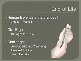 Human life ends at natural death 
• Unless… We kill 
Civil Right 
• The right to … die? 
Challenges: 
• Genocide/Ethnic Cleansing 
• Assisted Suicide 
• Death Penalty 
 