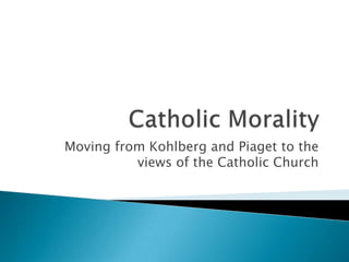 Catholic Morality Moving from Kohlberg and Piaget to the views of the Catholic Church 