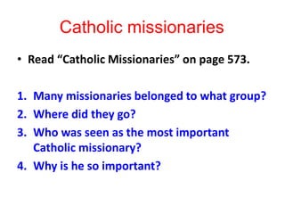 Catholic missionaries
• Read “Catholic Missionaries” on page 573.
1. Many missionaries belonged to what group?
2. Where did they go?
3. Who was seen as the most important
Catholic missionary?
4. Why is he so important?
 