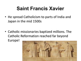 Saint Francis Xavier
• He spread Catholicism to parts of India and
Japan in the mid 1500s
• Catholic missionaries baptized millions. The
Catholic Reformation reached far beyond
Europe!
 