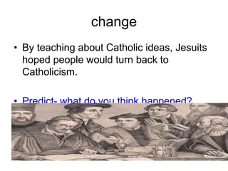 change
• By teaching about Catholic ideas, Jesuits
hoped people would turn back to
Catholicism.
• Predict- what do you think happened?
 