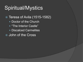 Spiritual/Mystics
   Teresa of Avila (1515-1582)
     Doctor of the Church
     “The Interior Castle”
     Discalced Carmelites
   John of the Cross
 