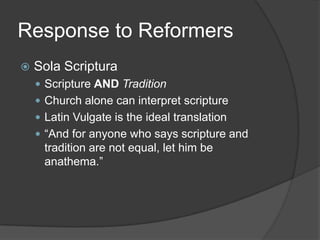 Response to Reformers
   Sola Scriptura
     Scripture AND Tradition
     Church alone can interpret scripture
     Latin Vulgate is the ideal translation
     “And for anyone who says scripture and
      tradition are not equal, let him be
      anathema.”
 
