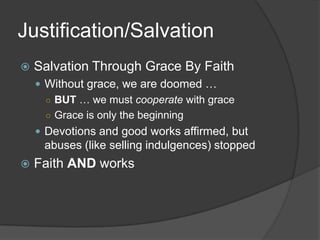 Justification/Salvation
   Salvation Through Grace By Faith
     Without grace, we are doomed …
      ○ BUT … we must cooperate with grace
      ○ Grace is only the beginning
     Devotions and good works affirmed, but
     abuses (like selling indulgences) stopped
   Faith AND works
 
