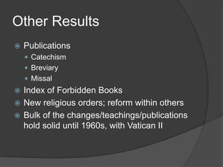 Other Results
   Publications
     Catechism
     Breviary
     Missal
 Index of Forbidden Books
 New religious orders; reform within others
 Bulk of the changes/teachings/publications
  hold solid until 1960s, with Vatican II
 
