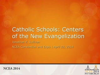 Catholic Schools: Centers
of the New Evangelization
Jonathan F. Sullivan
NCEA Convention and Expo | April 22, 2014
 
