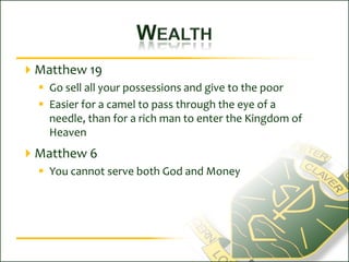 WealthMatthew 19Go sell all your possessions and give to the poorEasier for a camel to pass through the eye of a needle, than for a rich man to enter the Kingdom of HeavenMatthew 6You cannot serve both God and Money