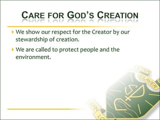 Care for God’s CreationWe show our respect for the Creator by our stewardship of creation.We are called to protect people and the environment.