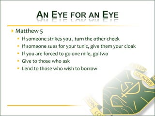 An Eye for an EyeMatthew 5If someone strikes you , turn the other cheekIf someone sues for your tunic, give them your cloakIf you are forced to go one mile, go twoGive to those who askLend to those who wish to borrow