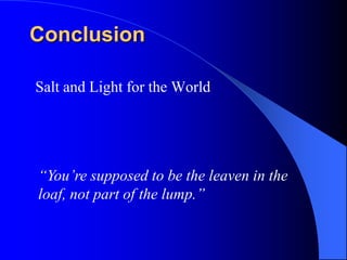 Conclusion

Salt and Light for the World




“You’re supposed to be the leaven in the
loaf, not part of the lump.”
 