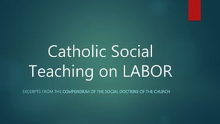 Catholic Social 
Teaching on LABOR 
EXCERPTS FROM THE COMPENDIUM OF THE SOCIAL DOCTRINE OF THE CHURCH 
 
