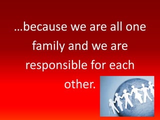 …because we are all onefamily and we areresponsible for eachother.