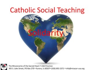 Catholic Social Teaching Solidarity The Missionaries of the Sacred Heart  USA Province 305 S. Lake Street, PO Box 270  Aurora, IL 60507 (630) 892-2371  info@misacor-usa.org 