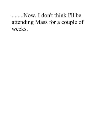 ........Now, I don't think I'll be
attending Mass for a couple of
weeks.
 