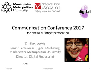Communication Conference 2017
for National Office for Vocation
Dr Bex Lewis
Senior Lecturer in Digital Marketing,
Manchester Metropolitan University
Director, Digital Fingerprint
Tweet @drbexl 113/05/17
http://bit.ly/LondonReligious
 