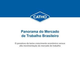 Panorama do Mercado
                                     de Trabalho Brasileiro
                                O paradoxo do baixo crescimento econômico versus
                                    alta movimentação do mercado de trabalho




Confidential information by Catho
 