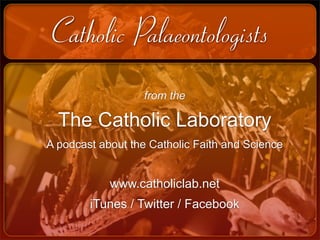 Catholic Palaeontologists
                  from the

  The Catholic Laboratory
A podcast about the Catholic Faith and Science


            www.catholiclab.net
        iTunes / Twitter / Facebook
 