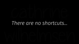 There are no shortcuts…
 