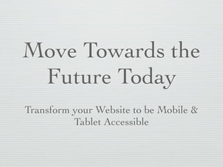Move Towards the
 Future Today
Transform your Website to be Mobile &
          Tablet Accessible
 