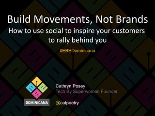 Build Movements, Not Brands
How to use social to inspire your customers
to rally behind you
#EBEDominicana

Cathryn Posey
Tech By Superwomen Founder
@catpoetry

 