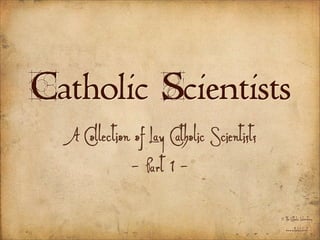 Catholic Scientists
  A Collection of Lay Catholic Scientists
              - Part 1 -
                                            © The Catholic Laboratory
                                              www.catholiclab.net
 