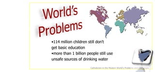 114 million children still don't  get basic education more than 1 billion people still use  unsafe sources of drinking water Catholicism in the Modern World's Problems and Challenges 